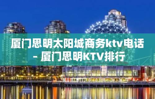 厦门思明太阳城商务ktv电话 – 厦门思明KTV排行