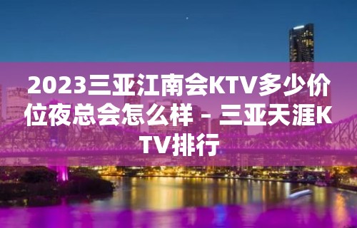 2023三亚江南会KTV多少价位夜总会怎么样 – 三亚天涯KTV排行