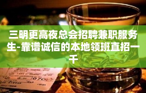 三明更高夜总会招聘兼职服务生-靠谱诚信的本地领班直招一千