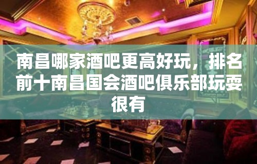 南昌哪家酒吧更高好玩，排名前十南昌国会酒吧俱乐部玩耍很有