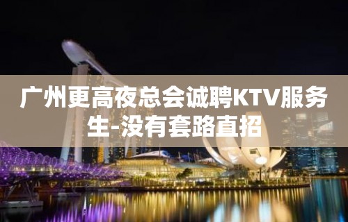 广州更高夜总会诚聘KTV服务生-没有套路直招