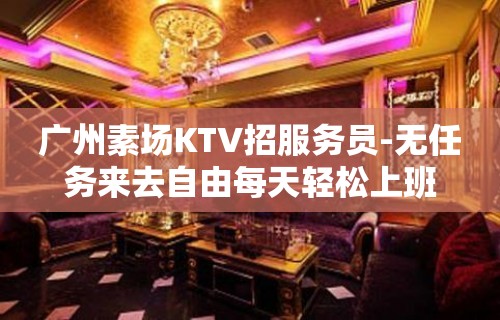 广州素场KTV招服务员-无任务来去自由每天轻松上班