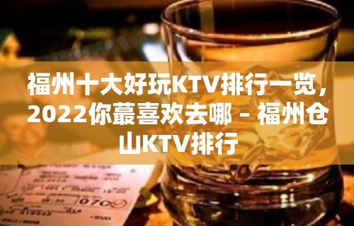 福州十大好玩KTV排行一览，2022你蕞喜欢去哪 – 福州仓山KTV排行