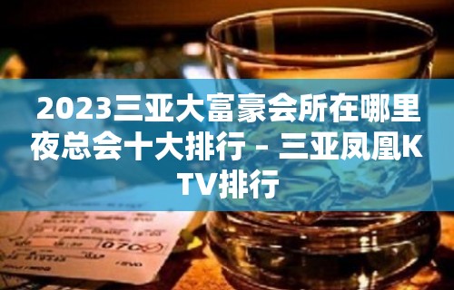 2023三亚大富豪会所在哪里夜总会十大排行 – 三亚凤凰KTV排行