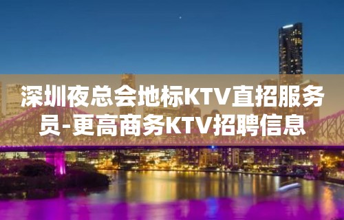 深圳夜总会地标KTV直招服务员-更高商务KTV招聘信息