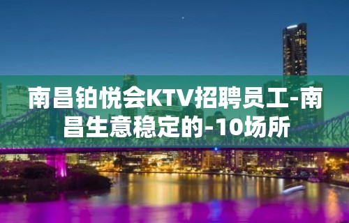 南昌铂悦会KTV招聘员工-南昌生意稳定的-10场所