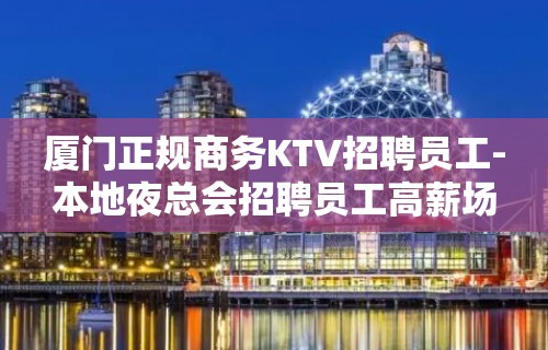 厦门正规商务KTV招聘员工-本地夜总会招聘员工高薪场