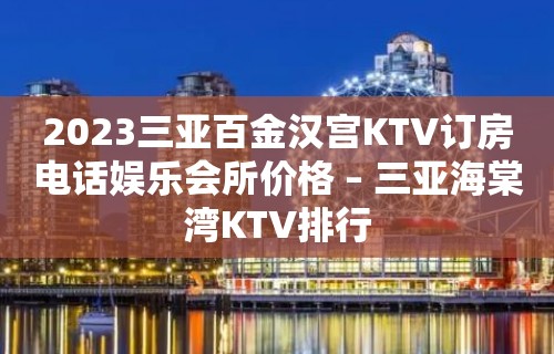 2023三亚百金汉宫KTV订房电话娱乐会所价格 – 三亚海棠湾KTV排行