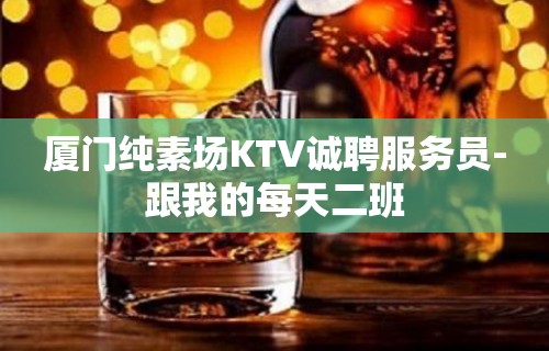 厦门纯素场KTV诚聘服务员-跟我的每天二班