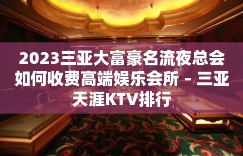 2023三亚大富豪名流夜总会如何收费高端娱乐会所 – 三亚天涯KTV排行