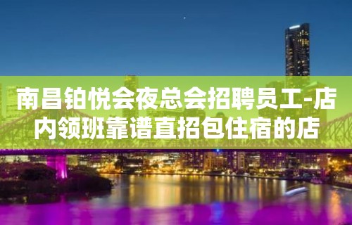 南昌铂悦会夜总会招聘员工-店内领班靠谱直招包住宿的店