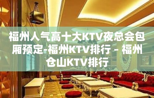 福州人气高十大KTV夜总会包厢预定-福州KTV排行 – 福州仓山KTV排行