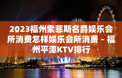 2023福州索菲斯名爵娱乐会所消费怎样娱乐会所消费 – 福州平潭KTV排行