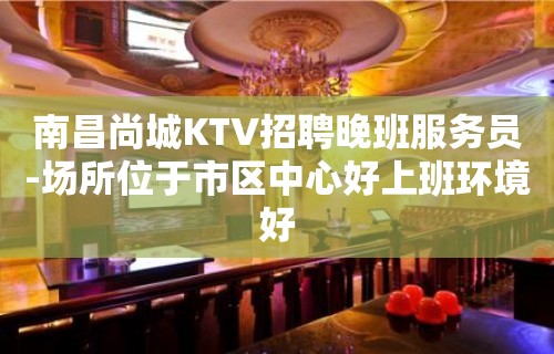 南昌尚城KTV招聘晚班服务员-场所位于市区中心好上班环境好