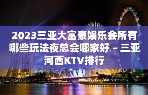 2023三亚大富豪娱乐会所有哪些玩法夜总会哪家好 – 三亚河西KTV排行