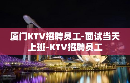 厦门KTV招聘员工-面试当天上班-KTV招聘员工