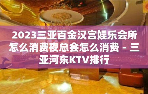 2023三亚百金汉宫娱乐会所怎么消费夜总会怎么消费 – 三亚河东KTV排行