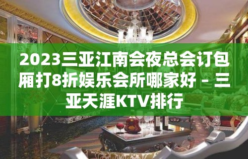 2023三亚江南会夜总会订包厢打8折娱乐会所哪家好 – 三亚天涯KTV排行