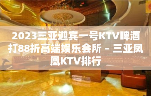 2023三亚迎宾一号KTV啤酒打88折高端娱乐会所 – 三亚凤凰KTV排行