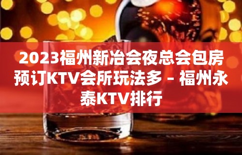 2023福州新冶会夜总会包房预订KTV会所玩法多 – 福州永泰KTV排行