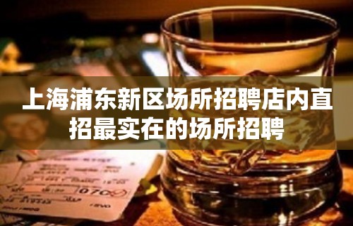 上海浦东新区场所招聘店内直招最实在的场所招聘