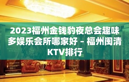 2023福州金钱豹夜总会趣味多娱乐会所哪家好 – 福州闽清KTV排行