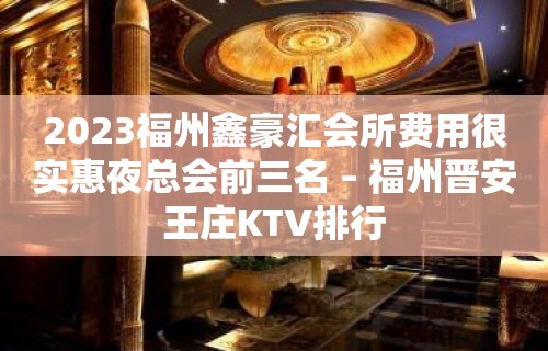 2023福州鑫豪汇会所费用很实惠夜总会前三名 – 福州晋安王庄KTV排行