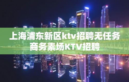 上海浦东新区ktv招聘无任务商务素场KTV招聘