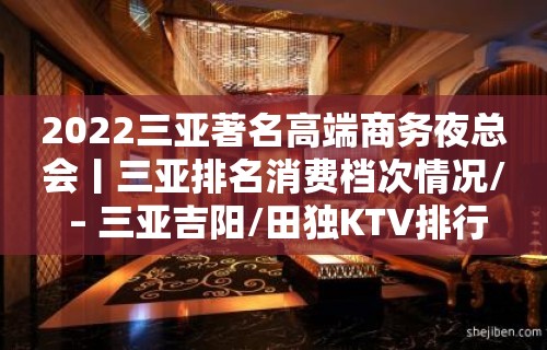 2022三亚著名高端商务夜总会丨三亚排名消费档次情况/ – 三亚吉阳/田独KTV排行