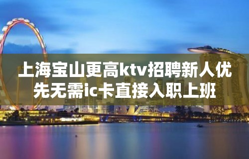 上海宝山更高ktv招聘新人优先无需ic卡直接入职上班