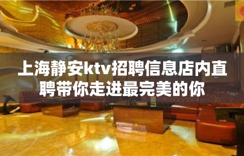 上海静安ktv招聘信息店内直聘带你走进最完美的你