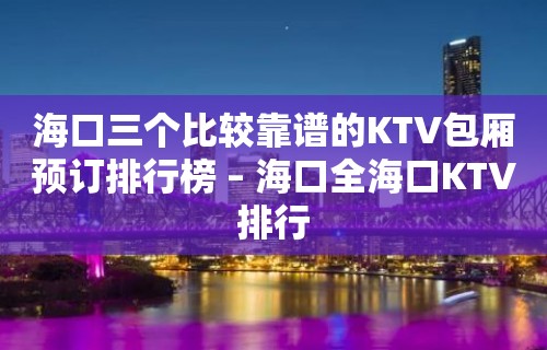 海口三个比较靠谱的KTV包厢预订排行榜 – 海口全海口KTV排行