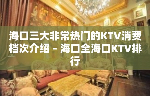 海口三大非常热门的KTV消费档次介绍 – 海口全海口KTV排行