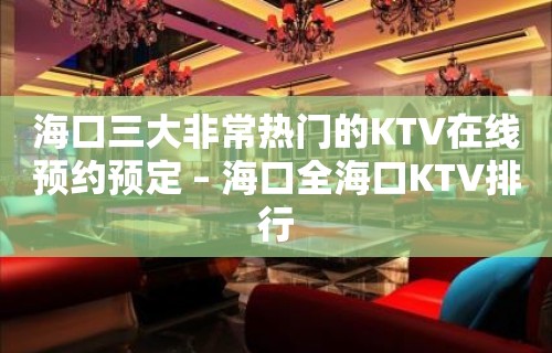 海口三大非常热门的KTV在线预约预定 – 海口全海口KTV排行