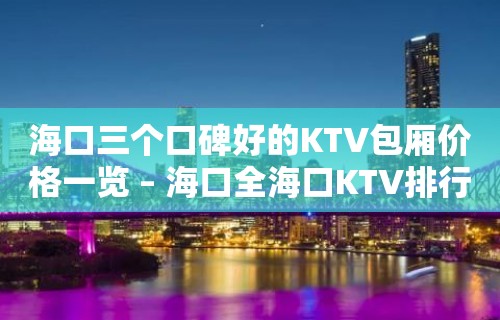 海口三个口碑好的KTV包厢价格一览 – 海口全海口KTV排行