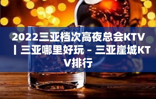 2022三亚档次高夜总会KTV丨三亚哪里好玩 – 三亚崖城KTV排行