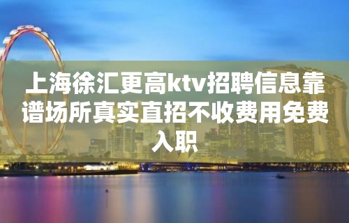 上海徐汇更高ktv招聘信息靠谱场所真实直招不收费用免费入职