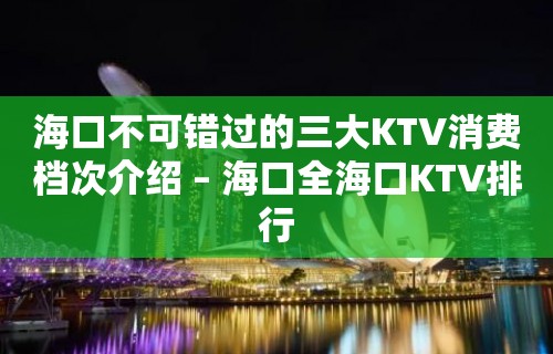 海口不可错过的三大KTV消费档次介绍 – 海口全海口KTV排行