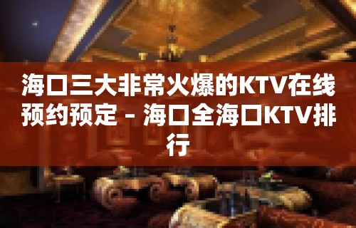 海口三大非常火爆的KTV在线预约预定 – 海口全海口KTV排行