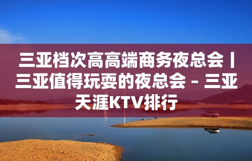 三亚档次高高端商务夜总会丨三亚值得玩耍的夜总会 – 三亚天涯KTV排行