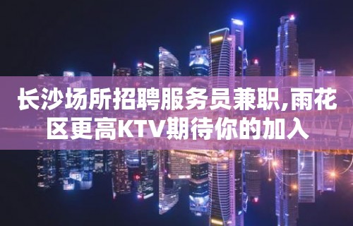 长沙场所招聘服务员兼职,雨花区更高KTV期待你的加入