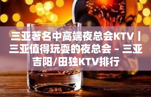 三亚著名中高端夜总会KTV丨三亚值得玩耍的夜总会 – 三亚吉阳/田独KTV排行