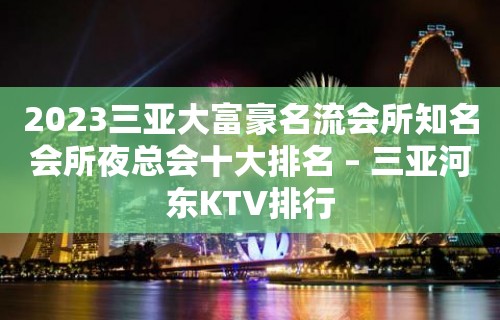 2023三亚大富豪名流会所知名会所夜总会十大排名 – 三亚河东KTV排行