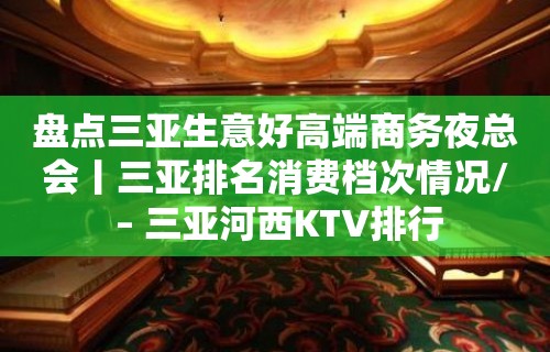 盘点三亚生意好高端商务夜总会丨三亚排名消费档次情况/ – 三亚河西KTV排行