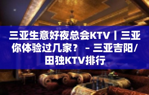 三亚生意好夜总会KTV丨三亚你体验过几家？ – 三亚吉阳/田独KTV排行