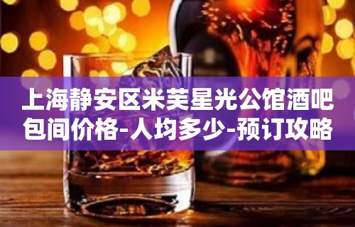 上海静安区米芙星光公馆酒吧包间价格-人均多少-预订攻略