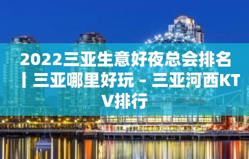 2022三亚生意好夜总会排名丨三亚哪里好玩 – 三亚河西KTV排行