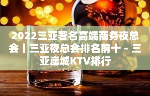 2022三亚著名高端商务夜总会丨三亚夜总会排名前十 – 三亚崖城KTV排行