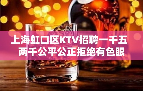 上海虹口区KTV招聘一千五  两千公平公正拒绝有色眼