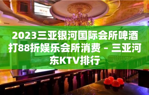 2023三亚银河国际会所啤酒打88折娱乐会所消费 – 三亚河东KTV排行